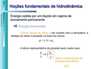 Noções fundamentais de hidrodinâmica Energia cedida por um líquido em regime de escoamento permanente Energia de pressão Coluna líquida de altura h   em contato com a atmosfera, e desejar-se saber a pressão na base da coluna.  A altura representativa da pressão será, neste caso, altura representativa da   pressão atmosférica [H b ] 