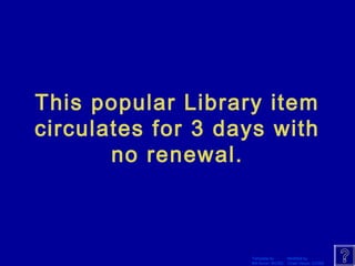This popular Library item 
circulates for 3 days with 
Template by Modified by 
Bill Arcuri, WCSD Chad Vance, CCISD 
no renewal. 
 