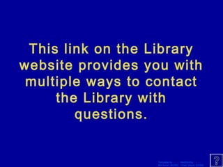 This link on the Library 
website provides you with 
multiple ways to contact 
the Library with 
questions. 
Template by Modified by 
Bill Arcuri, WCSD Chad Vance, CCISD 
 