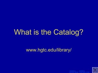 What is the Catalog? 
www.hgtc.edu/library/ 
Template by Modified by 
Bill Arcuri, WCSD Chad Vance, CCISD 
 