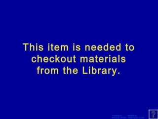 This item is needed to 
checkout materials 
from the Library. 
Template by Modified by 
Bill Arcuri, WCSD Chad Vance, CCISD 
 