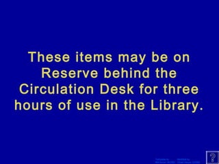 These items may be on 
Reserve behind the 
Circulation Desk for three 
hours of use in the Library. 
Template by Modified by 
Bill Arcuri, WCSD Chad Vance, CCISD 
 