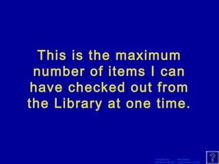 This is the maximum 
number of items I can 
have checked out from 
the Library at one time. 
Template by Modified by 
Bill Arcuri, WCSD Chad Vance, CCISD 
 