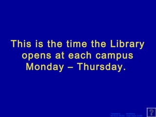 This is the time the Library 
opens at each campus 
Monday – Thursday. 
Template by Modified by 
Bill Arcuri, WCSD Chad Vance, CCISD 
 