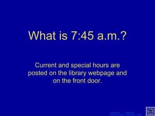 What is 7:45 a.m.? 
Current and special hours are 
posted on the library webpage and 
Template by Modified by 
Bill Arcuri, WCSD Chad Vance, CCISD 
on the front door. 
 