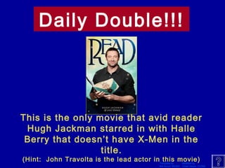 Daily Double!!! 
This is the only movie that avid reader 
Hugh Jackman starred in with Halle 
Berry that doesn’t have X-Men in the 
Template by Modified by 
Bill Arcuri, WCSD Chad Vance, CCISD 
title. 
(Hint: John Travolta is the lead actor in this movie) 
 