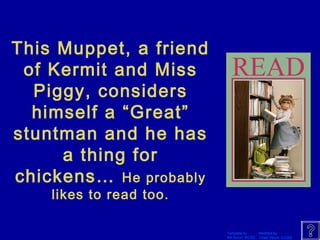 Template by Modified by 
Bill Arcuri, WCSD Chad Vance, CCISD 
This Muppet, a friend 
of Kermit and Miss 
Piggy, considers 
himself a “Great” 
stuntman and he has 
a thing for 
chickens… He probably 
likes to read too. 
 