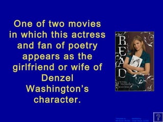 Template by Modified by 
Bill Arcuri, WCSD Chad Vance, CCISD 
One of two movies 
in which this actress 
and fan of poetry 
appears as the 
girlfriend or wife of 
Denzel 
Washington’s 
character. 
 