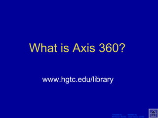 What is Axis 360? 
www.hgtc.edu/library 
Template by Modified by 
Bill Arcuri, WCSD Chad Vance, CCISD 
 