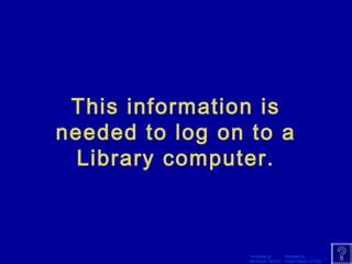 This information is 
needed to log on to a 
Library computer. 
Template by Modified by 
Bill Arcuri, WCSD Chad Vance, CCISD 
 