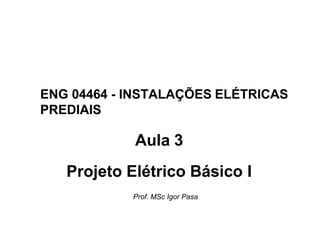 ENG 04464 - INSTALAÇÕES ELÉTRICAS
PREDIAIS
Aula 3
Projeto Elétrico Básico I
Prof. MSc Igor Pasa
 