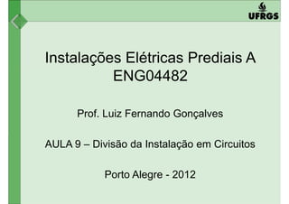 Instalações Elétricas Prediais A
ENG04482ENG04482
Prof. Luiz Fernando Gonçalves
AULA 9 – Divisão da Instalação em Circuitos
Porto Alegre - 2012
 