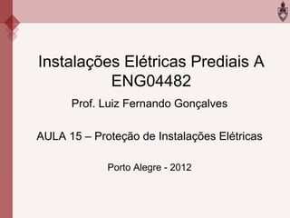 Instalações Elétricas Prediais A
ENG04482
Prof. Luiz Fernando Gonçalves
AULA 15 – Proteção de Instalações Elétricas
Porto Alegre - 2012
 