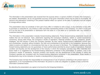 Disclaimer



    The information in this presentation was received from the sources which, in opinion of IDGC of Centre (“the Company”),
    are reliable. Nevertheless, we do not guarantee accuracy of the given information which may be short or incomplete. All
    opinions and estimations containing in the present material reflect our opinion at the date of publication and are subject
    to change without notice.

    This presentation does not constitute or form part of any offer or invitation to sell or issue, or any solicitation of any offer
    to purchase or subscribe for, any shares or other securities representing shares in the Company, nor shall it or any part
    of it nor the fact of its presentation or distribution form the basis of, or be relied on in connection with, any contract or
    investment decision.

    The information in this presentation includes forward-looking statements. These forward-looking statements include all
    matters that are not historical facts, statements regarding the Company’s intentions, beliefs or current expectations
    concerning, among other things, the Company’s results of operations, financial condition, liquidity, prospects, growth,
    strategies, and the industry in which the Company operates. By their nature, forward-looking statements involve risks
    and uncertainties, including, without limitation, the risks and uncertainties to be set forth in the prospectus, because they
    relate to events and depend on circumstances that may or may not occur in the future. The Company cautions you that
    forward looking statements are not guarantees of future performance and that its actual results of operations, financial
    condition and liquidity and the development of the industry in which the Company operates may differ materially from
    those made in or suggested by the forward-looking statements contained in this presentation. In addition, even if the
    Company’s results of operations, financial condition and liquidity and the development of the industry in which the
    Company operates are consistent with the forward-looking statements contained in this presentation, those results or
    developments may not be indicative of results or developments in future periods

    The Company does not bear the responsibility for consequences of use of opinions containing in the present report or
    applications, or for incompleteness of the information. No person is under any obligation to update or keep current the
    information contained herein.

    By attending the presentation you agree to be bound by the foregoing limitations.


2                                                                                                        www.mrsk-1.ru
 