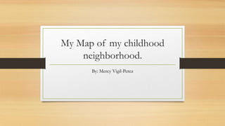 My Map of my childhood
neighborhood.
By: Mercy Vigil-Perez
 