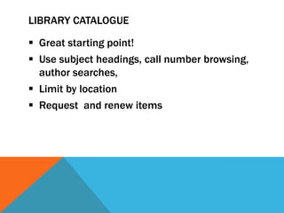 LIBRARY CATALOGUE

 Great starting point!
 Use subject headings, call number browsing,
  author searches,
 Limit by location
 Request and renew items
 