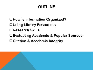 OUTLINE

How is Information Organized?
Using Library Resources
Research Skills
Evaluating Academic & Popular Sources
Citation & Academic Integrity
 