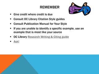 REMEMBER
 Give credit where credit is due
 Consult OC Library Citation Style guides
 Consult Publication Manual for Your Style
 If you are unable to identify a specific example, use an
  example that is most like your source
 OC Library Research Writing & Citing guide
 Ask!
 