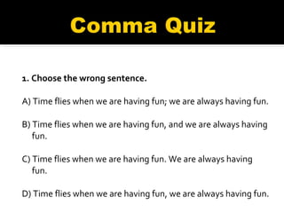 1. Choose the wrong sentence. A) Time flies when we are having fun; we are always having fun. B) Time flies when we are having fun, and we are always having fun. C) Time flies when we are having fun. We are always having fun. D) Time flies when we are having fun, we are always having fun. 