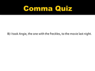 B) I took Angie, the one with the freckles, to the movie last night.   