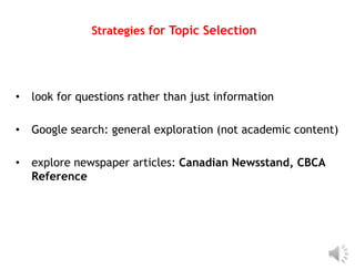 Strategies for Topic Selection




•   look for questions rather than just information

•   Google search: general exploration (not academic content)

•   explore newspaper articles: Canadian Newsstand, CBCA
    Reference
 