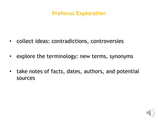 Prefocus Exploration




• collect ideas: contradictions, controversies

• explore the terminology: new terms, synonyms

• take notes of facts, dates, authors, and potential
  sources
 