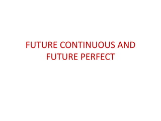 FUTURE CONTINUOUS AND
FUTURE PERFECT
 