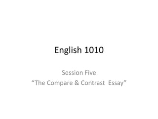 English 1010
Session Five
“The Compare & Contrast Essay”
 