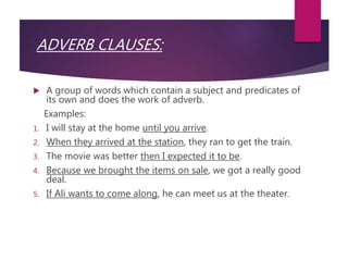 ADVERB CLAUSES:
 A group of words which contain a subject and predicates of
its own and does the work of adverb.
Examples...