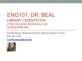 ENG101, DR. BEAL
LIBRARY ORIENTATION
LYON COLLEGE, BATESVILLE,AR
SLIDESHARE.NET
Camille Beary, Assistant Director, Mabee-Simpson Library
870-307-7444
Camille.beary@lyon.edu
 