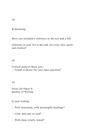 10
Referencing
Have you included a reference in the text and a full
reference in your list at the end, for every fact, quote
and citation?
10
Critical analysis Have you:-
10
Focus for Paper 4:
Quality of Writing
Is your writing:
ructured, with meaningful headings?
 