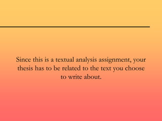 Since this is a textual analysis assignment, your
thesis has to be related to the text you choose
to write about.
 