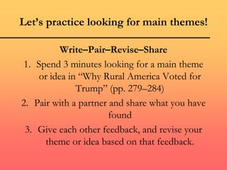 Let’s practice looking for main themes!
Write–Pair–Revise–Share
1. Spend 3 minutes looking for a main theme
or idea in “Why Rural America Voted for
Trump” (pp. 279–284)
2. Pair with a partner and share what you have
found
3. Give each other feedback, and revise your
theme or idea based on that feedback.
 