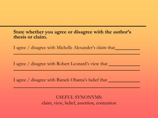 State whether you agree or disagree with the author’s
thesis or claim.
I agree / disagree with Michelle Alexander’s claim that
I agree / disagree with Robert Leonard’s view that
I agree / disagree with Barack Obama’s belief that
USEFUL SYNONYMS:
claim, view, belief, assertion, contention
 