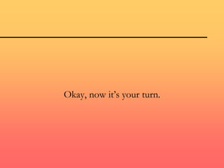 Okay, now it’s your turn.
 