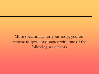 More specifically, for your essay, you can
choose to agree or disagree with one of the
following statements:
 