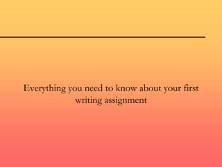 Everything you need to know about your first
writing assignment
 
