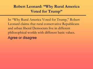 Robert Leonard: “Why Rural America
Voted for Trump”
In “Why Rural America Voted for Trump,” Robert
Leonard claims that rural conservative Republicans
and urban liberal Democrats live in different
philosophical worlds with different basic values.
Agree or disagree
 