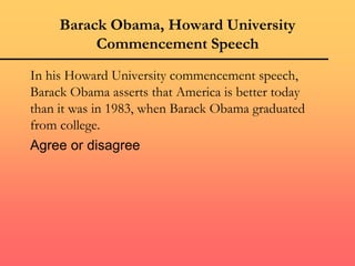 Barack Obama, Howard University
Commencement Speech
In his Howard University commencement speech,
Barack Obama asserts that America is better today
than it was in 1983, when Barack Obama graduated
from college.
Agree or disagree
 