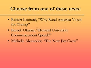 Choose from one of these texts:
• Robert Leonard, “Why Rural America Voted
for Trump”
• Barack Obama, “Howard University
Commencement Speech”
• Michelle Alexander, “The New Jim Crow”
 