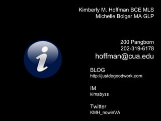 BLOG
http://justdogoodwork.com
IM
kimabyss
Twitter
KMH_nowinVA
Kimberly M. Hoffman BCE MLS
Michelle Bolger MA GLP
200 Pangborn
202-319-6178
hoffman@cua.edu
 