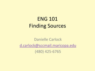 ENG 101Finding Sources Danielle Carlock d.carlock@sccmail.maricopa.edu (480) 425-6765 