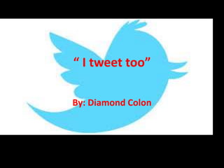 “ I tweet too”
By: Diamond Colon

 