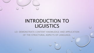 INTRODUCTION TO
LIGUISTICS
LO: DEMONSTRATE CONTENT KNOWLEDGE AND APPLICATION
OF THE STRUCTURAL ASPECTS OF LANGUAGE.
 