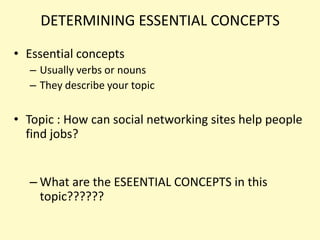 DETERMINING ESSENTIAL CONCEPTSEssential concepts Usually verbs or nounsThey describe your topicTopic : How can social networking sites help people find jobs?What are the ESEENTIAL CONCEPTSin this topic?????? 