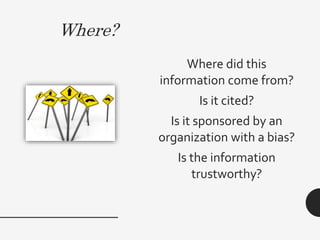 Reliability
Where did this
information come from?
Is it cited?
Is it sponsored by an
organization with a bias?
Is the information
trustworthy?
(Evidence)
 