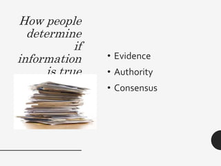 How people
determine
if
information
is true
• Evidence
• Authority
• Consensus
 