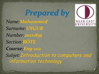 Name:Muhammed
Surname:UYGUR
Number:20111835
Section:BÖTE
Course:Eng-102
Subjet:Introduction to computers and
 information technology
                                       1
 