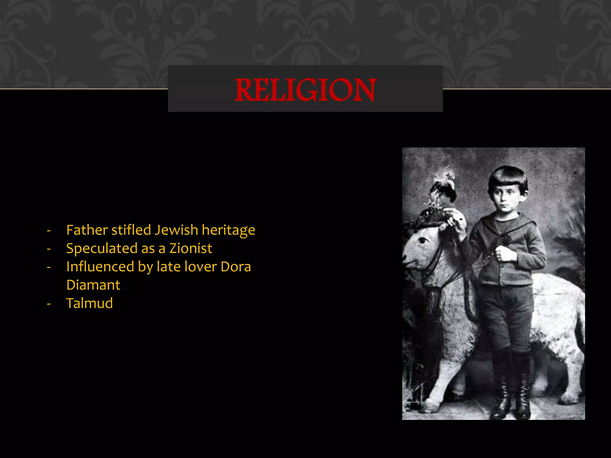 RELIGION
- Father stifled Jewish heritage
- Speculated as a Zionist
- Influenced by late lover Dora
Diamant
- Talmud
 