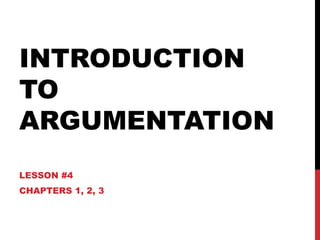 INTRODUCTION
TO
ARGUMENTATION
LESSON #4
CHAPTERS 1, 2, 3
 